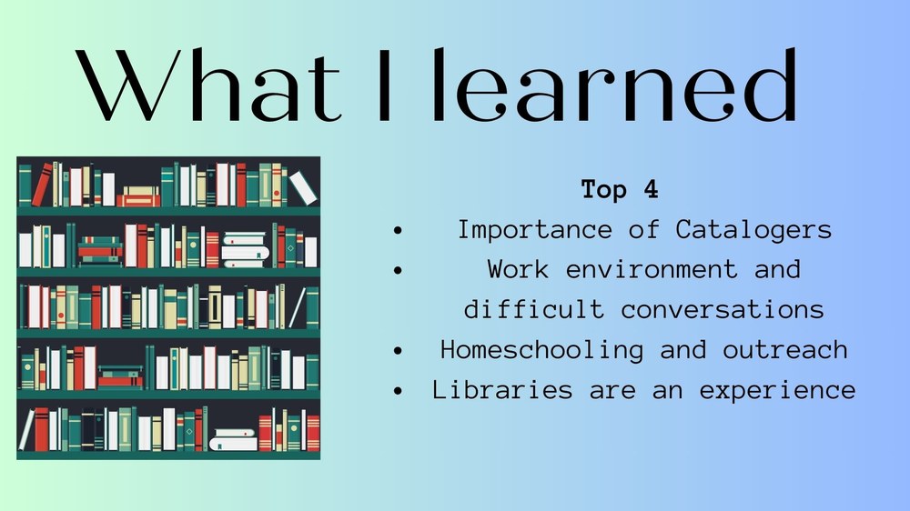 What I learned. Top 4 Importance of Catalogers Work environment and difficult conversations Homeschooling and outreach Libraries are an experience