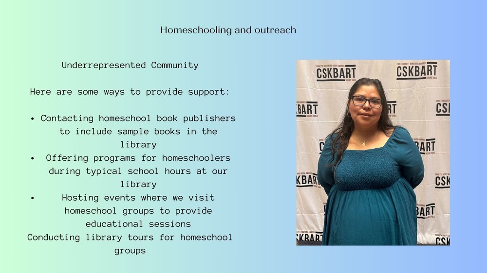 Homeschooling and outreach:Underrepresented Community  Here are some ways to provide support:  Contacting homeschool book publishers to include sample books in the library Offering programs for homeschoolers during typical school hours at our library Hosting events where we visit homeschool groups to provide educational sessions Conducting library tours for homeschool groups