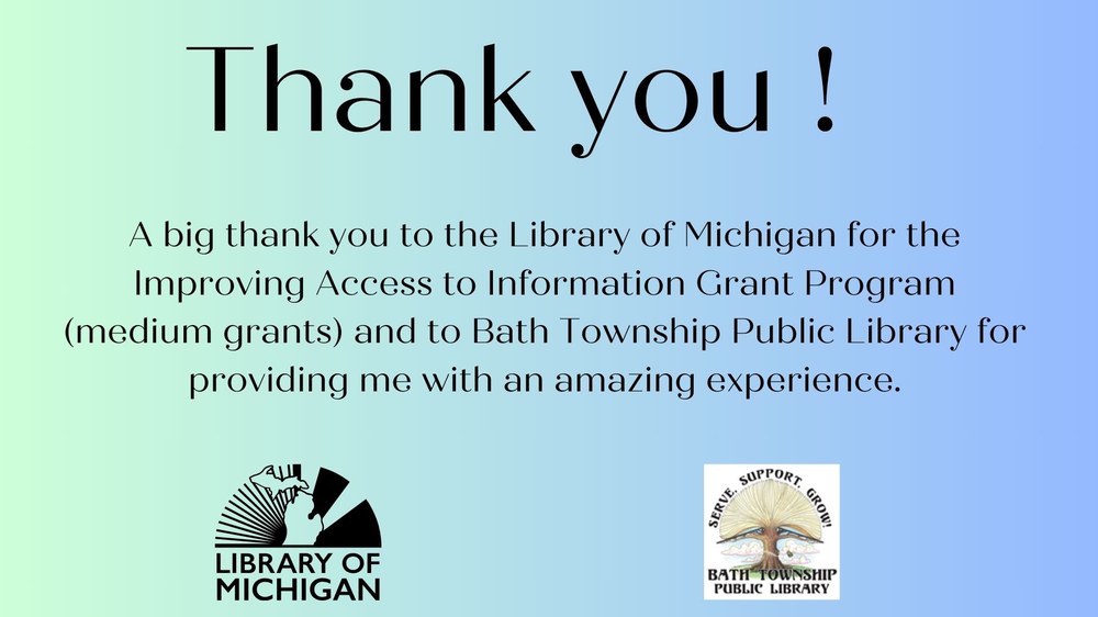 A big thank you to the Library of Michigan for the Improving Access to Information Grant Program (medium grants) and to Bath Township Public Library for providing me with an amazing experience.