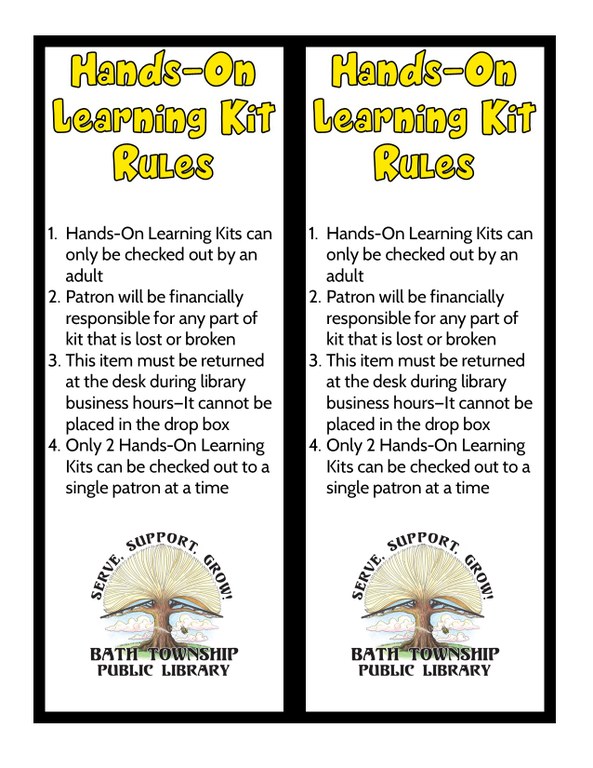 Hands-On Learning Kit Rules  Hands-On Learning Kits can only be checked out by an adult Patron will be financially     responsible for any part of  kit that is lost or broken This item must be returned at the desk during library business hours—It cannot be placed in the drop box Only 2 Hands-On Learning Kits can be checked out to a single patron at a time